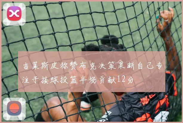 吉莱斯皮称赞布克决策果断自己专注于接球投篮半场贡献12分