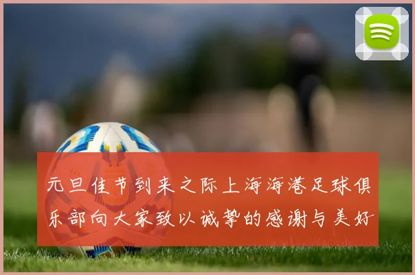 元旦佳节到来之际上海海港足球俱乐部向大家致以诚挚的感谢与美好祝福