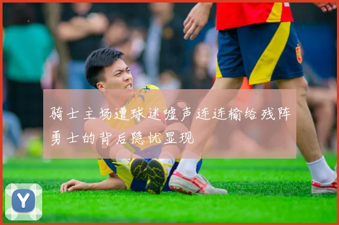 骑士主场遭球迷嘘声连连输给残阵勇士的背后隐忧显现