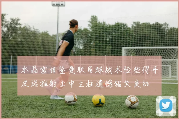 水晶宫借鉴曼联角球战术险些得手皮诺推射击中立柱遗憾错失良机