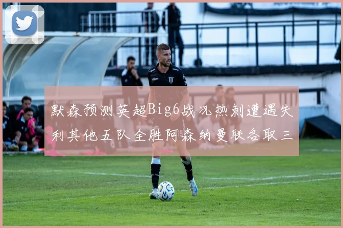 默森预测英超Big6战况热刺遭遇失利其他五队全胜阿森纳曼联各取三分
