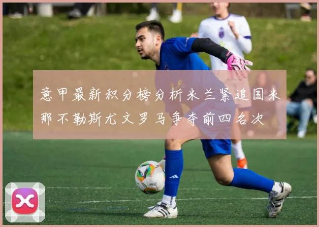 意甲最新积分榜分析米兰紧追国米那不勒斯尤文罗马争夺前四名次