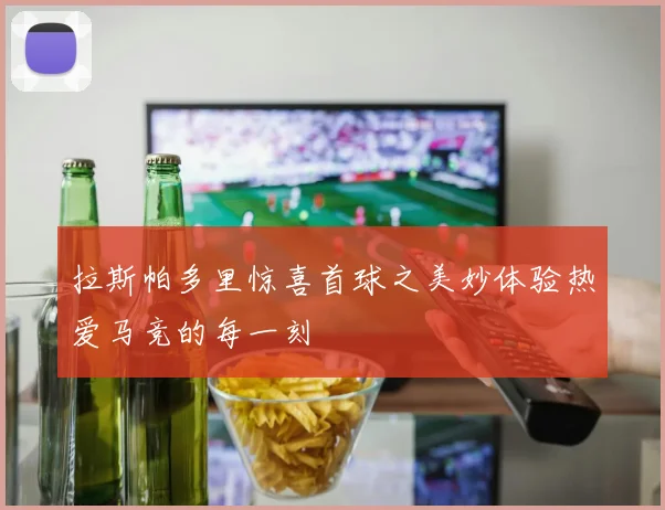 拉斯帕多里惊喜首球之美妙体验热爱马竞的每一刻