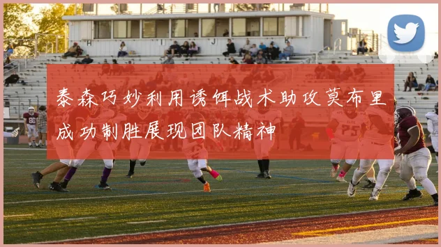 泰森巧妙利用诱饵战术助攻莫布里成功制胜展现团队精神