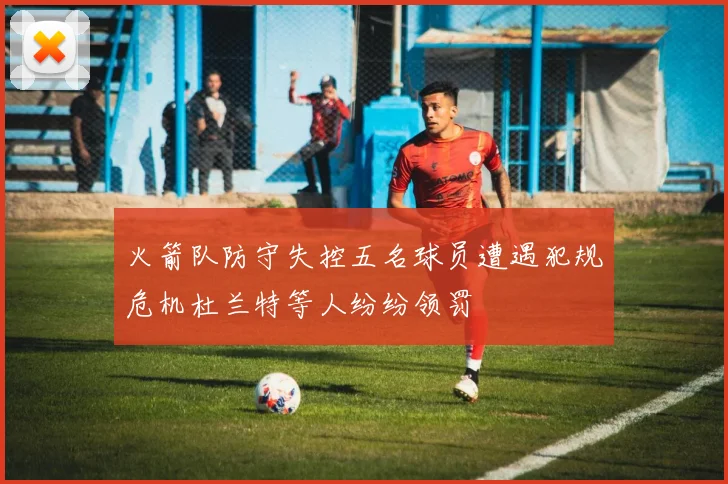 火箭队防守失控五名球员遭遇犯规危机杜兰特等人纷纷领罚
