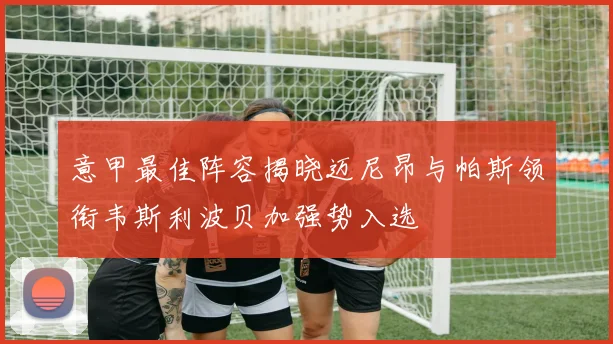 意甲最佳阵容揭晓迈尼昂与帕斯领衔韦斯利波贝加强势入选