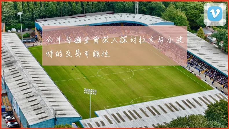 公牛与掘金曾深入探讨拉文与小波特的交易可能性