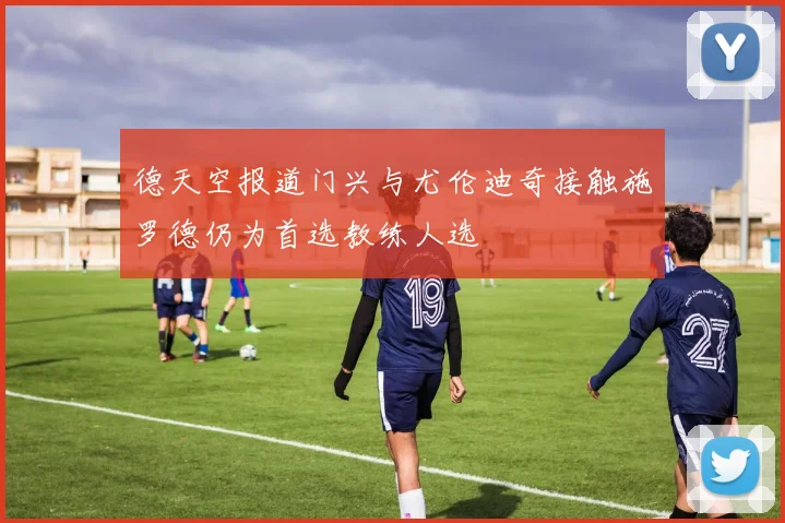 德天空报道门兴与尤伦迪奇接触施罗德仍为首选教练人选