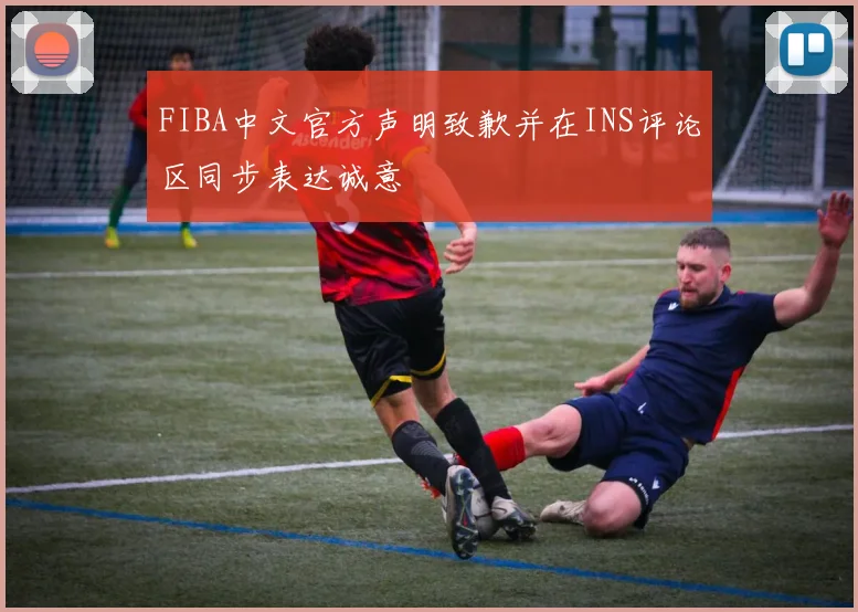 FIBA中文官方声明致歉并在INS评论区同步表达诚意