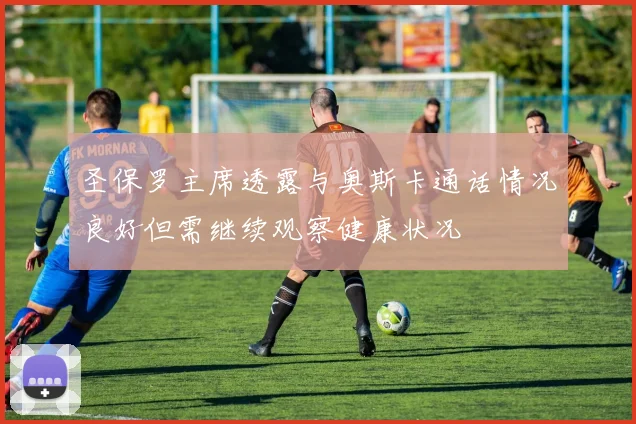 圣保罗主席透露与奥斯卡通话情况良好但需继续观察健康状况