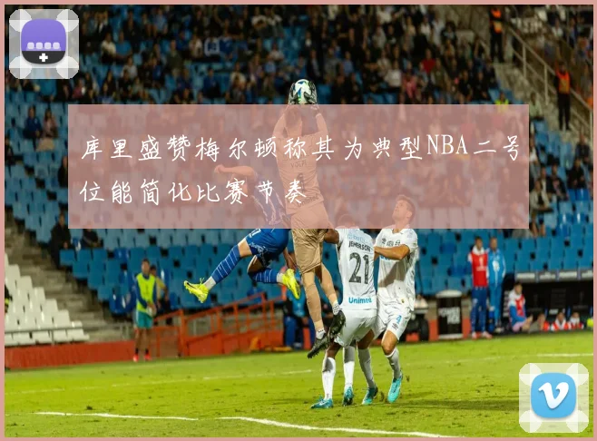 库里盛赞梅尔顿称其为典型NBA二号位能简化比赛节奏