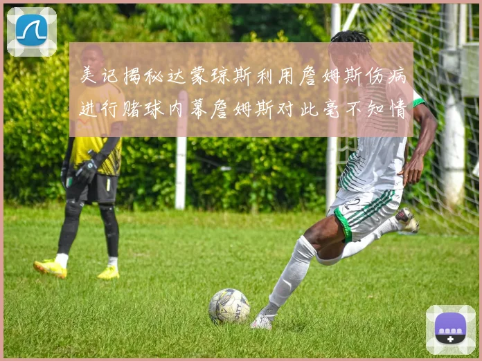 美记揭秘达蒙琼斯利用詹姆斯伤病进行赌球内幕詹姆斯对此毫不知情