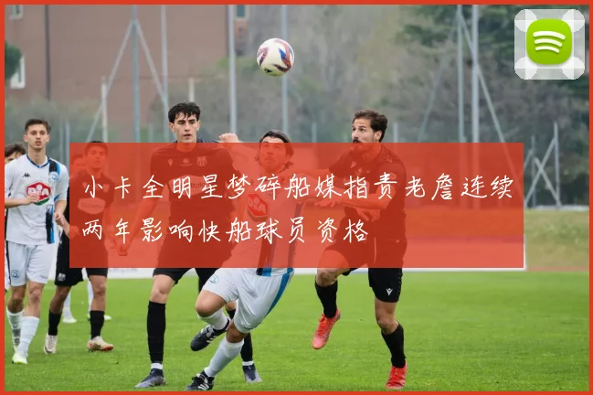 小卡全明星梦碎船媒指责老詹连续两年影响快船球员资格