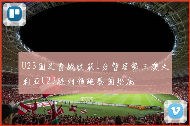 U23国足首战收获1分暂居第三澳大利亚U23胜利领跑泰国垫底