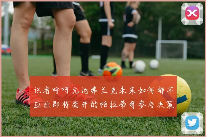 记者呼吁无论弗兰克未来如何都不应让即将离开的帕拉蒂奇参与决策