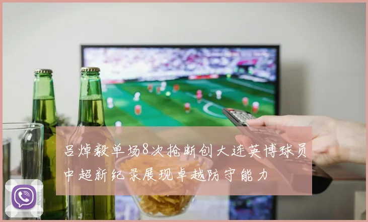吕焯毅单场8次抢断创大连英博球员中超新纪录展现卓越防守能力
