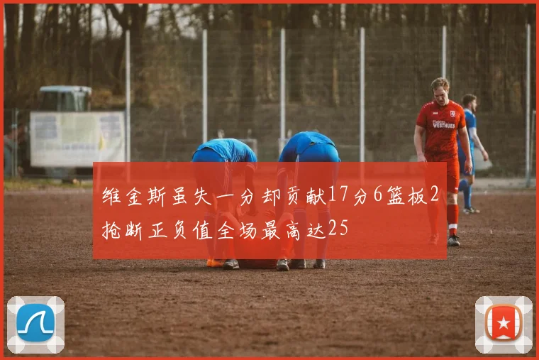 维金斯虽失一分却贡献17分6篮板2抢断正负值全场最高达25