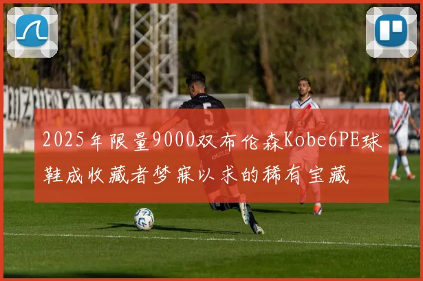 2025年限量9000双布伦森Kobe6PE球鞋成收藏者梦寐以求的稀有宝藏