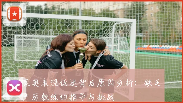 莱奥表现低迷背后原因分析：缺乏严厉教练的指导与挑战