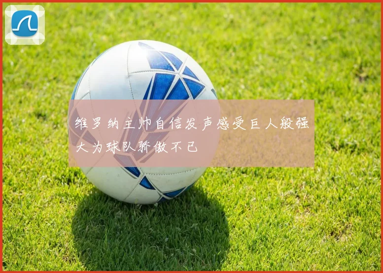 维罗纳主帅自信发声感受巨人般强大为球队骄傲不已