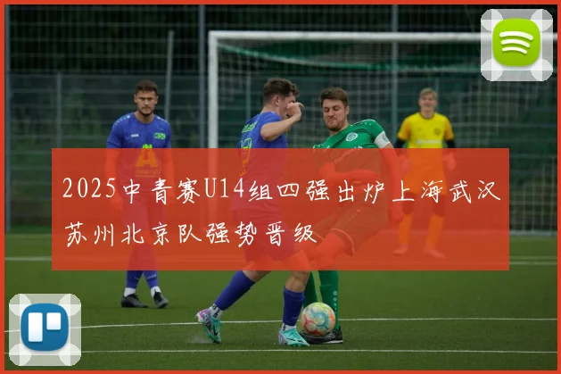2025中青赛U14组四强出炉上海武汉苏州北京队强势晋级