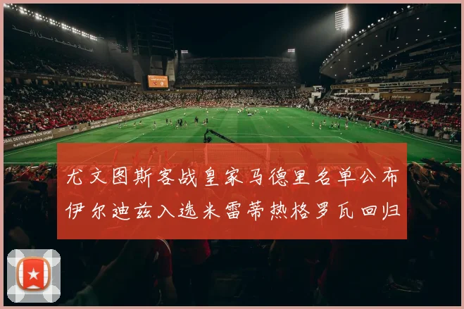 尤文图斯客战皇家马德里名单公布伊尔迪兹入选米雷蒂热格罗瓦回归