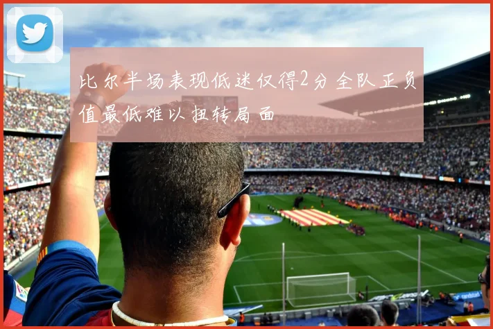 比尔半场表现低迷仅得2分全队正负值最低难以扭转局面