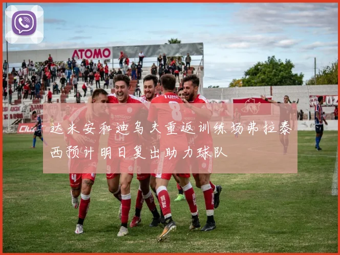达米安和迪乌夫重返训练场弗拉泰西预计明日复出助力球队