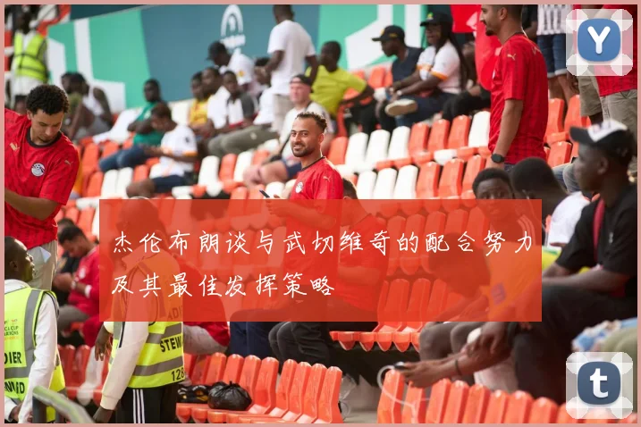 杰伦布朗谈与武切维奇的配合努力及其最佳发挥策略