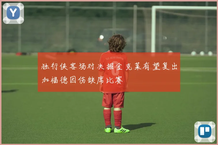 独行侠客场对决掘金克莱有望复出加福德因伤缺席比赛
