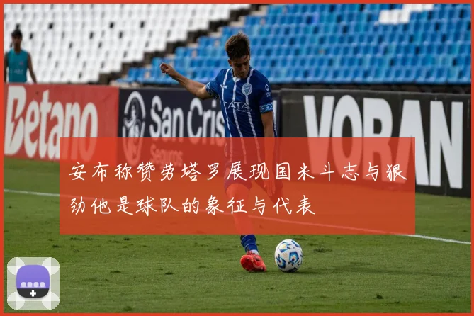 安布称赞劳塔罗展现国米斗志与狠劲他是球队的象征与代表