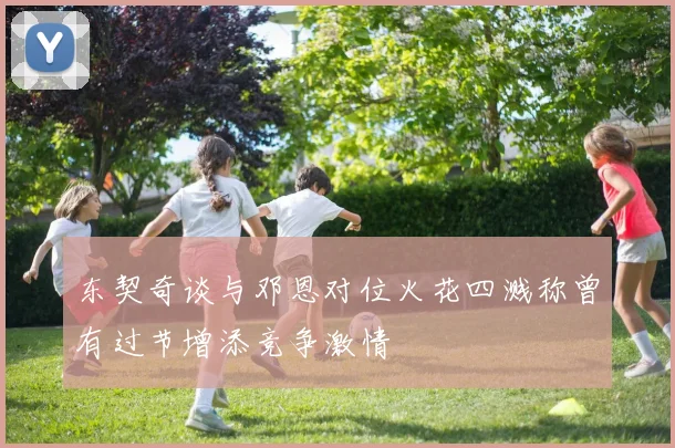 东契奇谈与邓恩对位火花四溅称曾有过节增添竞争激情