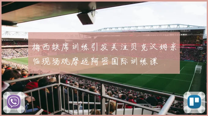 梅西缺席训练引发关注贝克汉姆亲临现场观摩迈阿密国际训练课