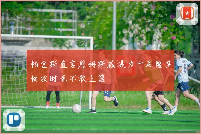 帕金斯直言詹姆斯威慑力十足隆多快攻时竟不敢上篮