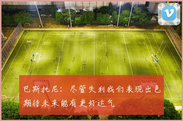 巴斯托尼：尽管失利我们表现出色期待未来能有更好运气