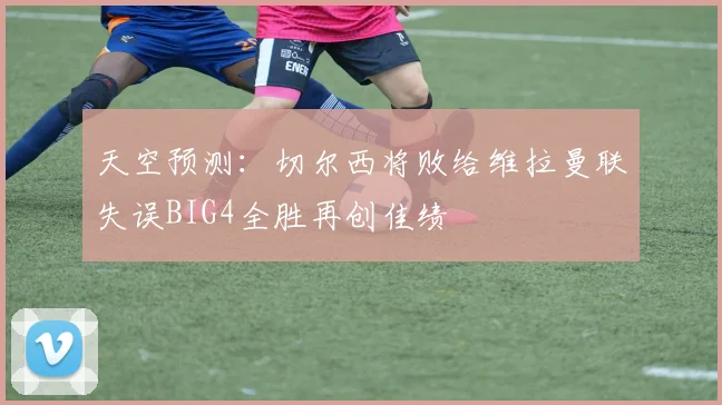 天空预测：切尔西将败给维拉曼联失误BIG4全胜再创佳绩