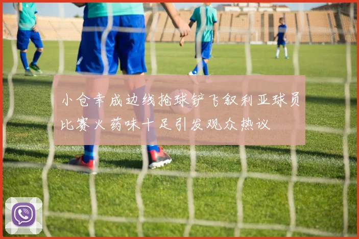 小仓幸成边线抢球铲飞叙利亚球员比赛火药味十足引发观众热议