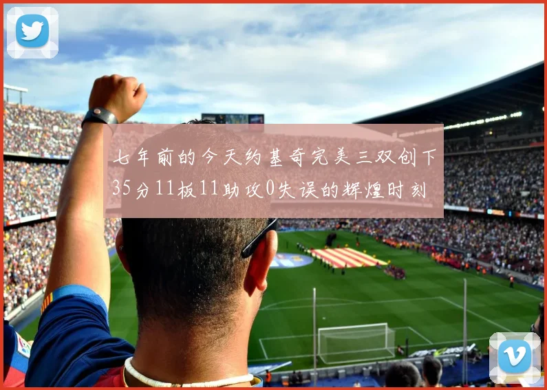 七年前的今天约基奇完美三双创下35分11板11助攻0失误的辉煌时刻