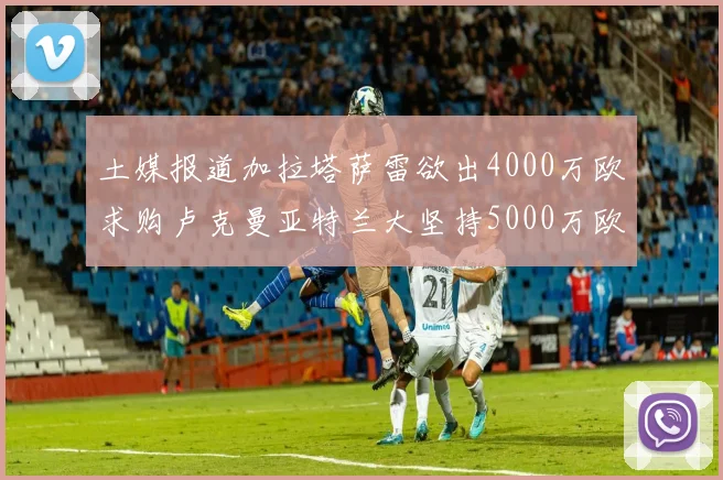 土媒报道加拉塔萨雷欲出4000万欧求购卢克曼亚特兰大坚持5000万欧要价