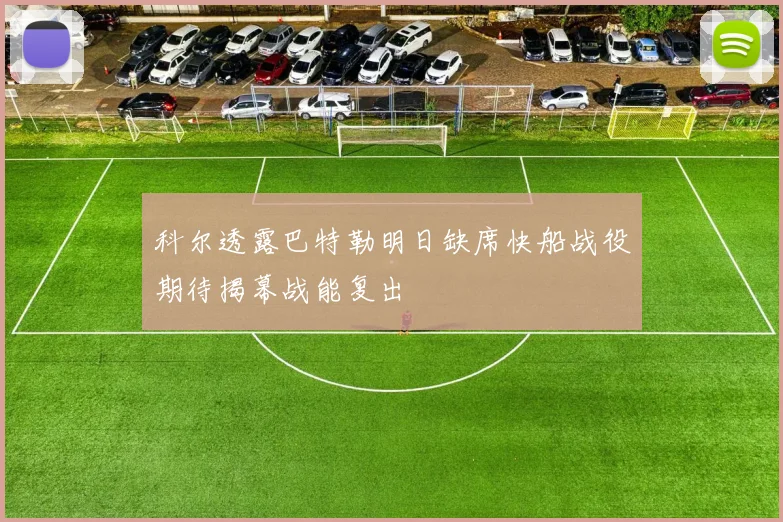 科尔透露巴特勒明日缺席快船战役期待揭幕战能复出