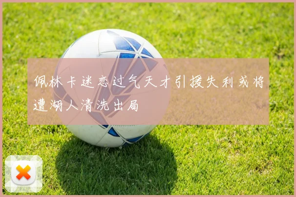 佩林卡迷恋过气天才引援失利或将遭湖人清洗出局