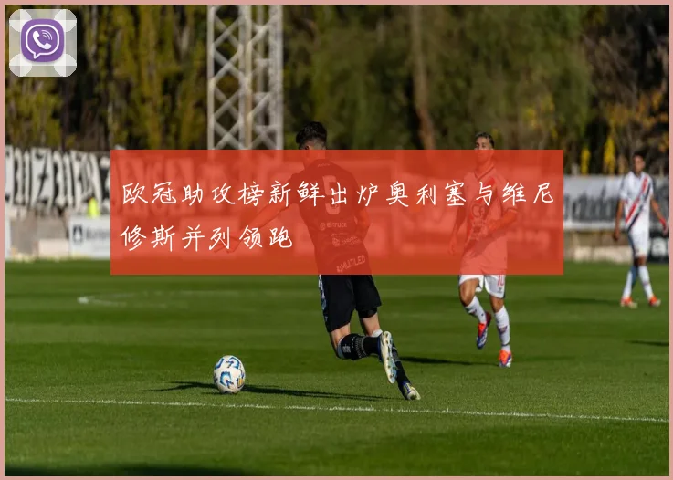 欧冠助攻榜新鲜出炉奥利塞与维尼修斯并列领跑