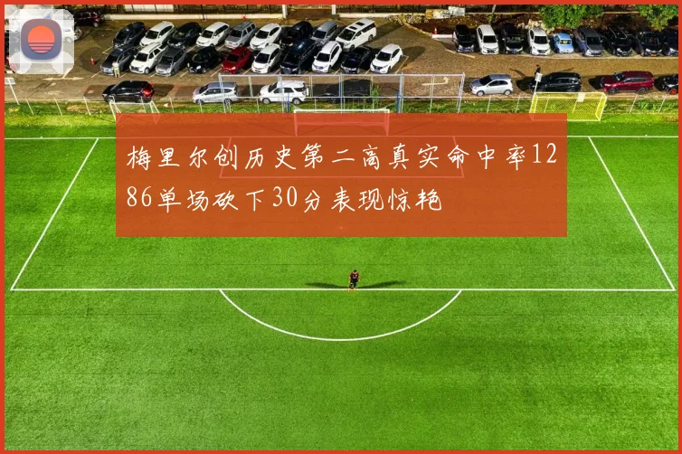 梅里尔创历史第二高真实命中率1286单场砍下30分表现惊艳