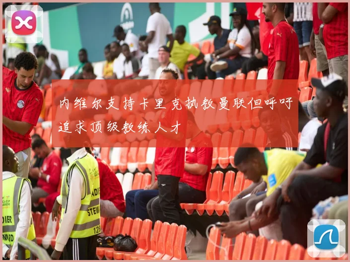 内维尔支持卡里克执教曼联但呼吁追求顶级教练人才