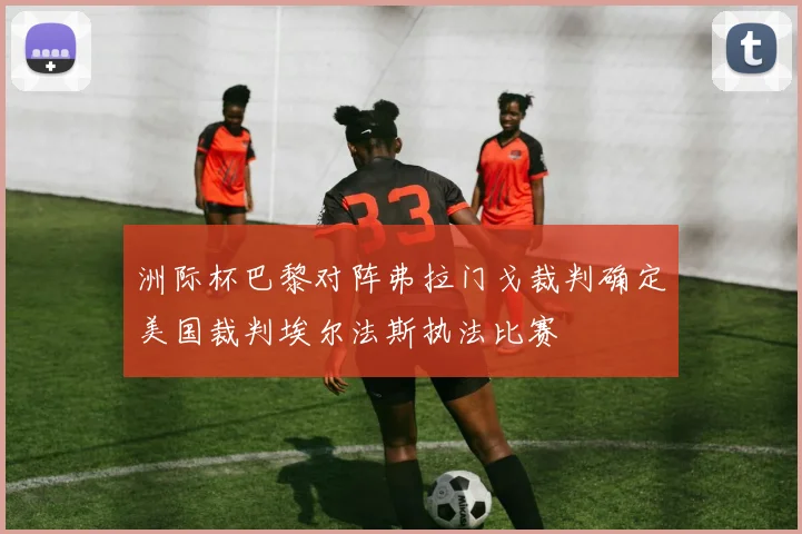 洲际杯巴黎对阵弗拉门戈裁判确定美国裁判埃尔法斯执法比赛