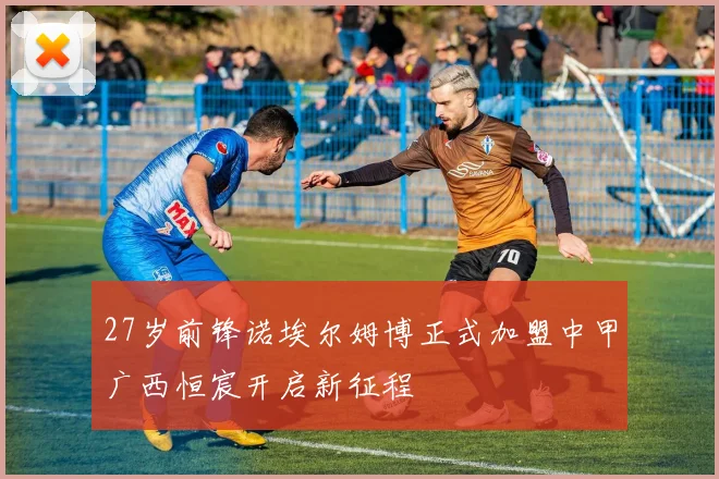 27岁前锋诺埃尔姆博正式加盟中甲广西恒宸开启新征程