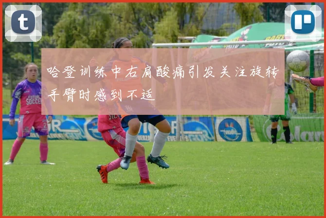 哈登训练中右肩酸痛引发关注旋转手臂时感到不适