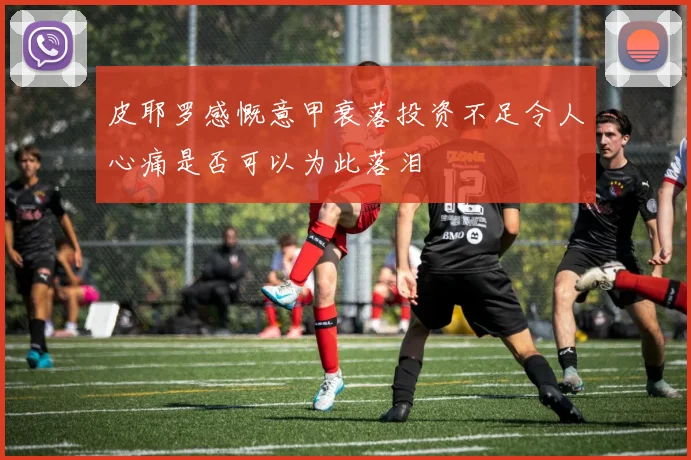 皮耶罗感慨意甲衰落投资不足令人心痛是否可以为此落泪