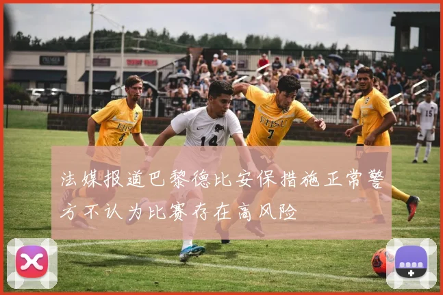 法媒报道巴黎德比安保措施正常警方不认为比赛存在高风险